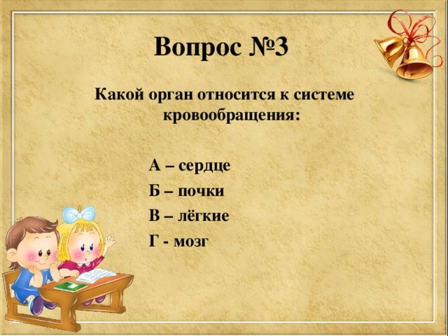 Вопрос №3 Какой орган относится к системе кровообращения:   А – сердце  Б – почки  В – лёгкие  Г - мозг  
