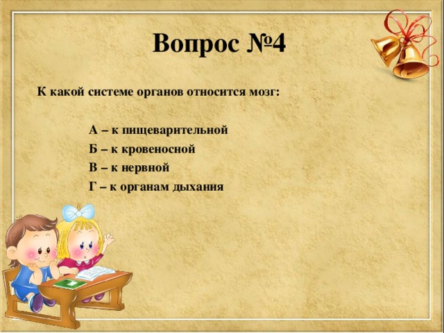 Вопрос №4   К какой системе органов относится мозг:   А – к пищеварительной  Б – к кровеносной  В – к нервной  Г – к органам дыхания  