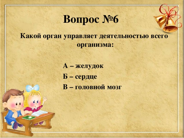 Вопрос №6  Какой орган управляет деятельностью всего организма:   А – желудок  Б – сердце  В – головной мозг  