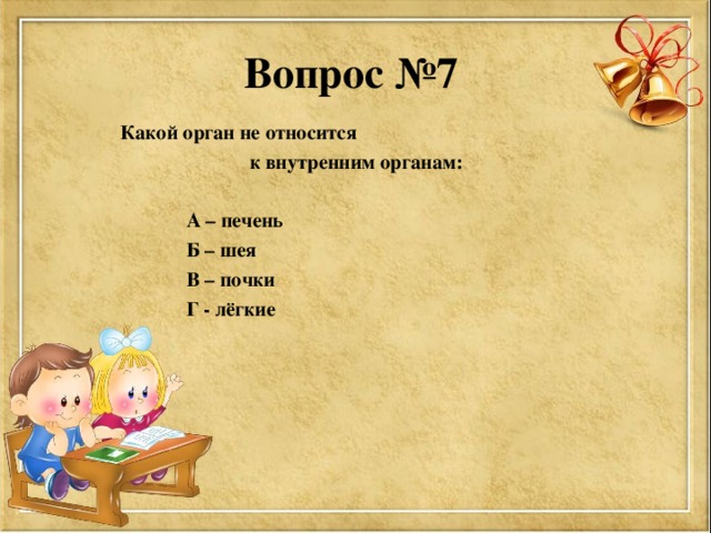 Вопрос №7  Какой орган не относится к внутренним органам:   А – печень  Б – шея  В – почки  Г - лёгкие  