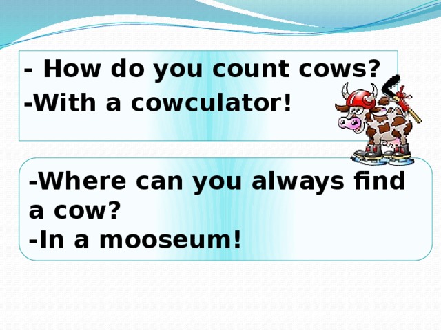 - How do you count cows? -With a cowculator!   -Where can you always find a cow? -In a mooseum! 