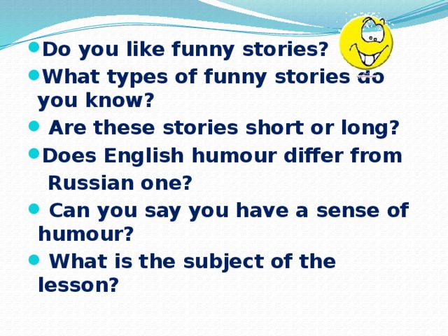 Do you like funny stories? What types of funny stories do you know?  Are these stories short or long? Does English humour differ from  Russian one?  Can you say you have a sense of humour?  What is the subject of the lesson? 