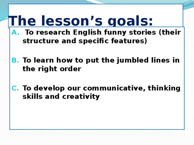 The lesson’s goals:  To research English funny stories (their structure and specific features)  To learn how to put the jumbled lines in the right order  To develop our communicative, thinking skills and creativity 