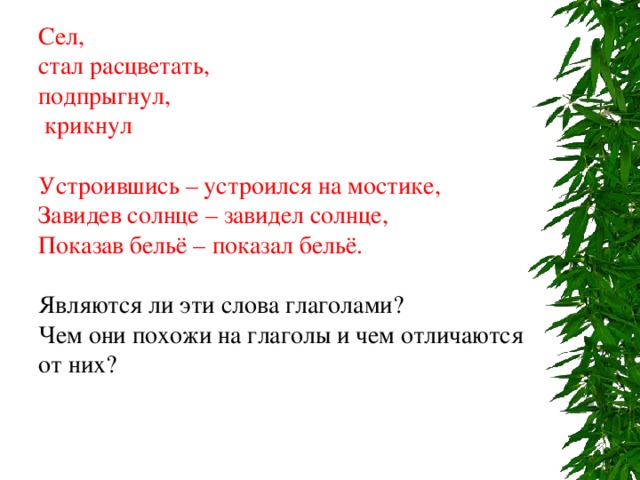 Сел, стал расцветать, подпрыгнул,  крикнул Устроившись – устроился на мостике, Завидев солнце – завидел солнце, Показав бельё – показал бельё. Являются ли эти слова глаголами? Чем они похожи на глаголы и чем отличаются от них? 