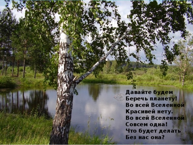 Давайте будем Беречь планету! Во всей Вселенной Красивей нету. Во всей Вселенной Совсем одна! Что будет делать Без нас она?  