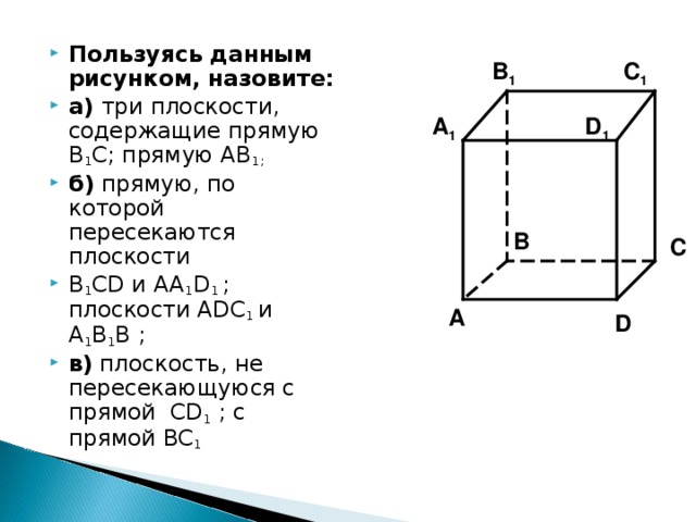 Пользуясь данным рисунком, назовите: а) три плоскости, содержащие прямую В 1 С; прямую АВ 1; б) прямую, по которой пересекаются плоскости B 1 CD и AA 1 D 1 ; плоскости ADC 1  и A 1 B 1 B ; в) плоскость, не пересекающуюся с прямой CD 1 ; с прямой BC 1 B 1 C 1 A 1 D 1 B C A D 