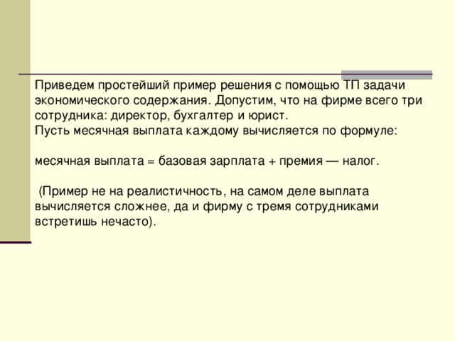 Приведем простейший пример решения с помощью ТП задачи экономического содержания. Допустим, что на фирме всего три сотрудника: директор, бухгалтер и юрист. Пусть месячная выплата каждому вычисляется по формуле: месячная выплата = базовая зарплата + премия — налог.  (Пример не на реалистичность, на самом деле выплата вычисляется сложнее, да и фирму с тремя сотрудниками встретишь нечасто). 