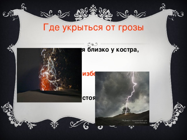 Где укрыться от грозы Нельзя находиться близко у костра,  избегать отдельно  стоящих деревьев 