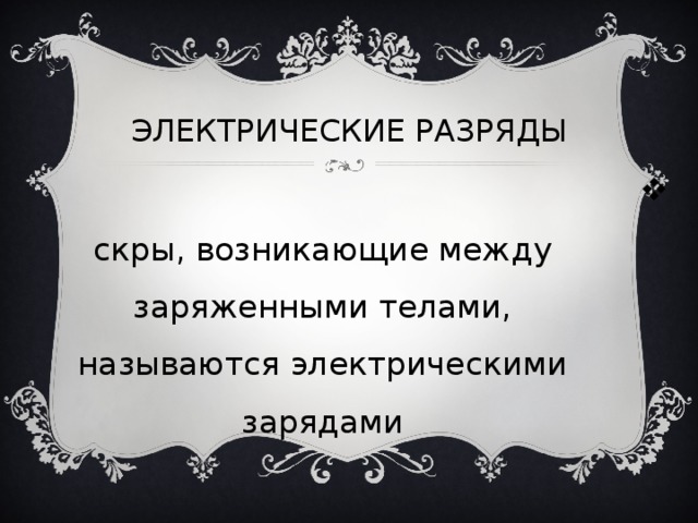 ЭЛЕКТРИЧЕСКИЕ РАЗРЯДЫ Искры, возникающие между заряженными телами, называются электрическими зарядами 