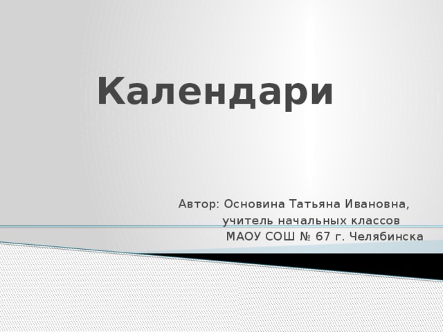 Календари  Автор: Основина Татьяна Ивановна,  учитель начальных классов  МАОУ СОШ № 67 г. Челябинска 