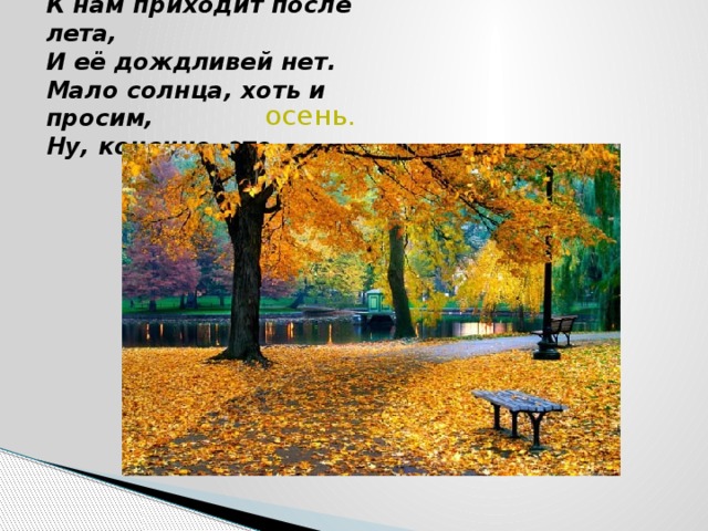 К нам приходит после лета,  И её дождливей нет.  Мало солнца, хоть и просим,  Ну, конечно, это-   осень. 
