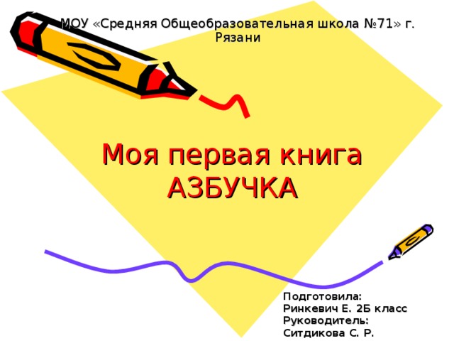 МОУ «Средняя Общеобразовательная школа №71» г. Рязани Моя первая книга  АЗБУЧКА Подготовила: Ринкевич Е. 2Б класс Руководитель: Ситдикова С. Р. 