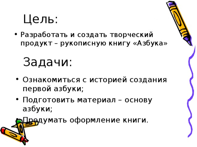 Цель: Разработать и создать творческий продукт – рукописную книгу «Азбука» Задачи: Ознакомиться с историей создания первой азбуки; Подготовить материал – основу азбуки; Продумать оформление книги. 