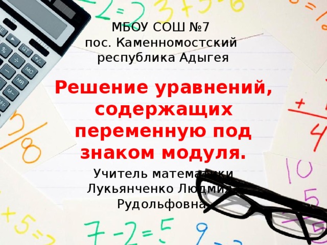 МБОУ СОШ №7  пос. Каменномостский  республика Адыгея Решение уравнений, содержащих переменную под знаком модуля. Учитель математики Лукьянченко Людмила Рудольфовна. 