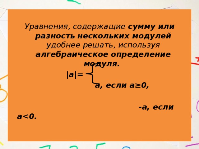  Уравнения, содержащие cумму или  разность  нескольких модулей удобнее решать, используя алгебраическое определение модуля.   а, если а≥0,   -а, если а |а|= 