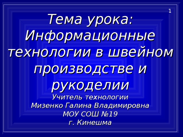 Тема урока:  Информационные технологии в швейном производстве и рукоделии  Учитель технологии  Мизенко Галина Владимировна  МОУ СОШ №19  г. Кинешма 1 