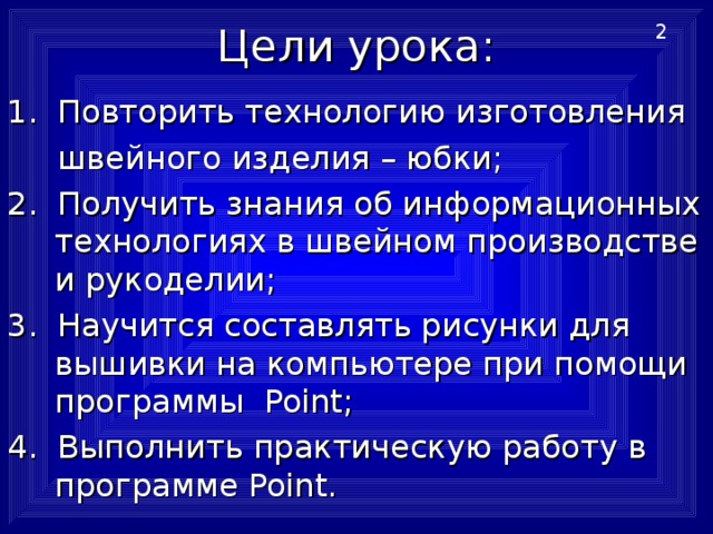 Цели урока: 2 1. Повторить технологию изготовления  швейного изделия – юбки; 2. Получить знания об информационных технологиях в швейном производстве и рукоделии; 3. Научится составлять рисунки для вышивки на компьютере при помощи программы Point ; 4. Выполнить практическую работу в программе Point . 