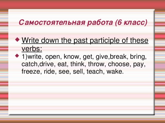 Самостоятельная работа (6 класс) Write down the past participle of these verbs: 1)write, open, know, get, give,break, bring, catch,drive, eat, think, throw, choose, pay, freeze, ride, see, sell, teach, wake. 