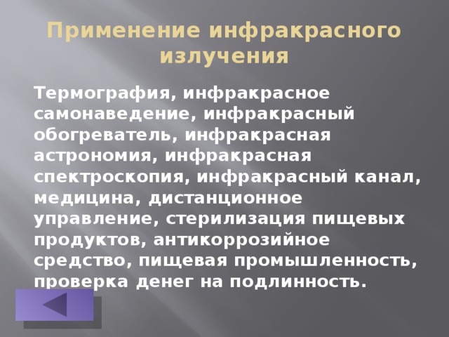 Применение инфракрасного излучения Термография, инфракрасное самонаведение, инфракрасный обогреватель, инфракрасная астрономия, инфракрасная спектроскопия, инфракрасный канал, медицина, дистанционное управление, стерилизация пищевых продуктов, антикоррозийное средство, пищевая промышленность, проверка денег на подлинность.           