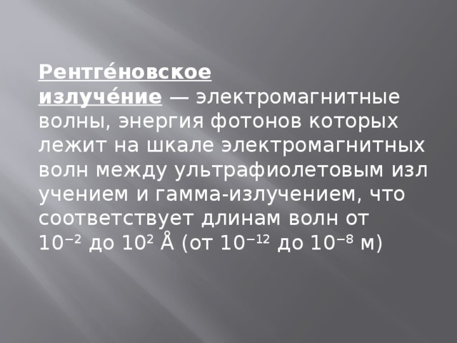 Рентге́новское излуче́ние  — электромагнитные волны, энергия фотонов которых лежит на шкале электромагнитных волн между ультрафиолетовым излучением и гамма-излучением, что соответствует длинам волн от 10 −2  до 10 2  Å (от 10 −12  до 10 −8  м) 