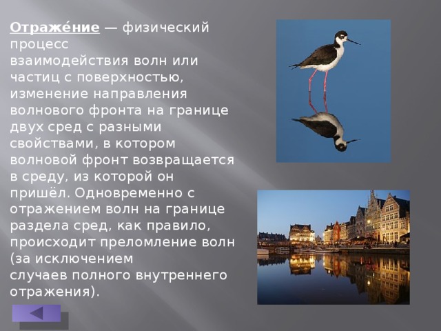 Отраже́ние  — физический процесс взаимодействия волн или частиц с поверхностью, изменение направления волнового фронта на границе двух сред с разными свойствами, в котором волновой фронт возвращается в среду, из которой он пришёл. Одновременно с отражением волн на границе раздела сред, как правило, происходит преломление волн (за исключением случаев полного внутреннего отражения). 