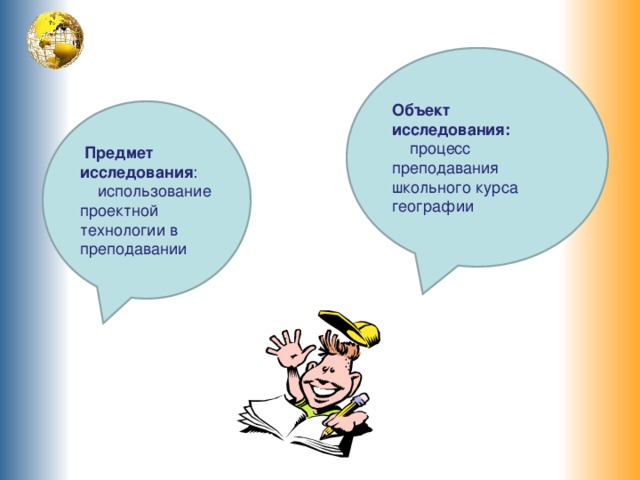 Объект исследования:  процесс преподавания школьного курса географии  Предмет исследования :  использование проектной технологии в преподавании географии. 