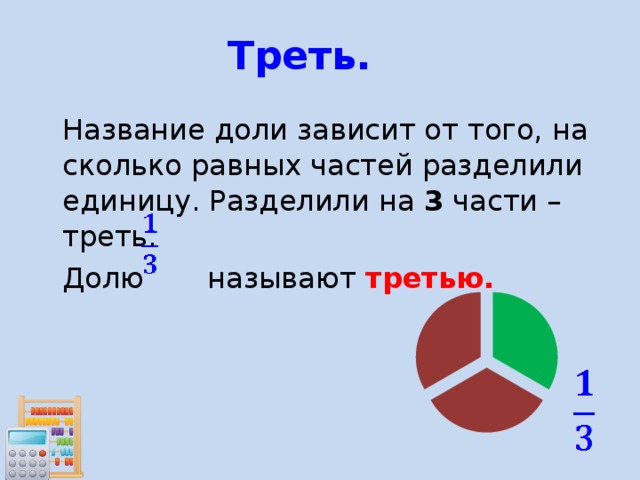 Треть.   Название доли зависит от того, на сколько равных частей разделили единицу. Разделили на 3 части – треть.   Долю называют третью. 