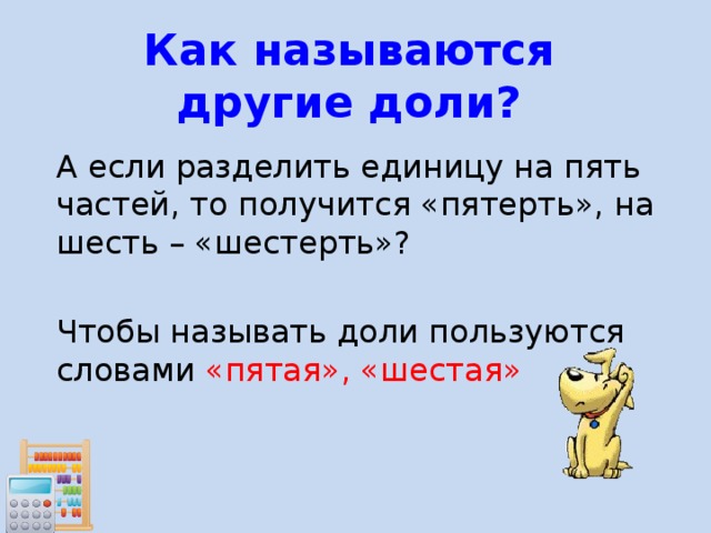 Как называются другие доли?  А если разделить единицу на пять частей, то получится «пятерть», на шесть – «шестерть»?  Чтобы называть доли пользуются словами «пятая», «шестая» 