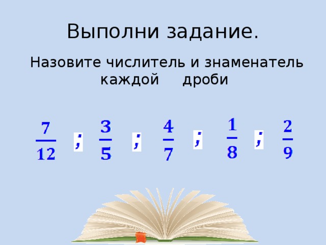 Выполни задание.  Назовите числитель и знаменатель каждой дроби    