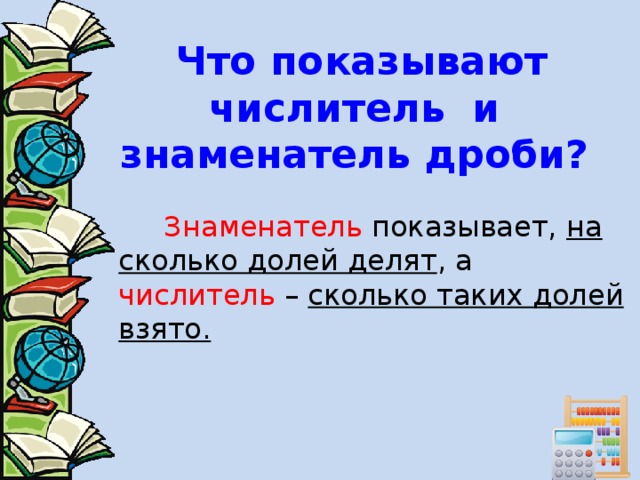 Что показывают числитель и знаменатель дроби?   Знаменатель показывает, на сколько долей делят , а числитель – сколько таких долей взято.  