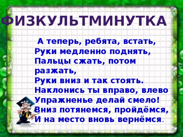 Физкультминутка  А теперь, ребята, встать, Руки медленно поднять, Пальцы сжать, потом разжать, Руки вниз и так стоять. Наклонись ты вправо, влево Упражненье делай смело! Вниз потянемся, пройдёмся, И на место вновь вернёмся . А 