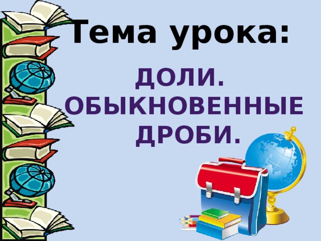 Тема урока: Доли. Обыкновенные  дроби. 