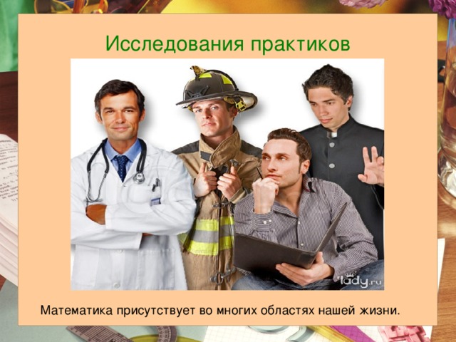 Исследования практиков Математика присутствует во многих областях нашей жизни. 
