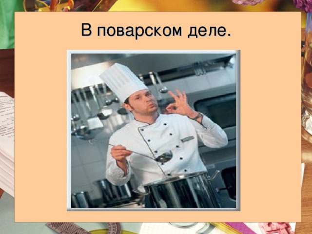 В поварском деле. 