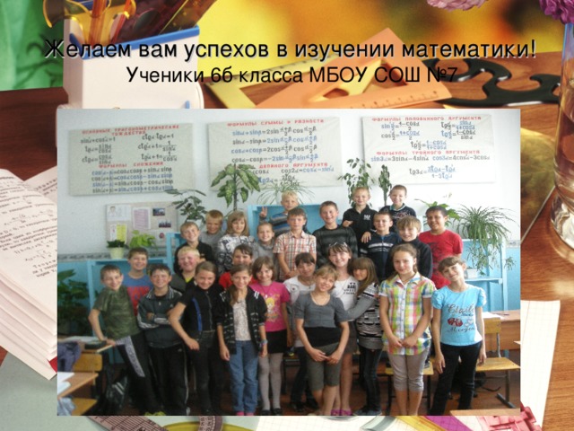 Желаем вам успехов в изучении математики!  Ученики 6б класса МБОУ СОШ №7 