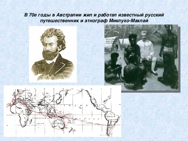 В 70е годы в Австралии жил и работал известный русский путешественник и этнограф Миклухо-Маклай 