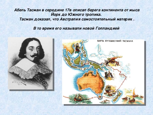 Абель Тасман в середине 17в описал берега континента от мыса Йорк до Южного тропика.  Тасман доказал, что Австралия самостоятельный материк .    В то время его называли новой Голландией  