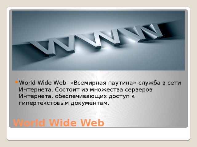 World Wide Web- «Всемирная паутина»-служба в сети Интернета. Состоит из множества серверов Интернета, обеспечивающих доступ к гипертекстовым документам. World Wide Web 