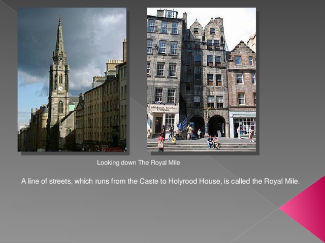 Looking down The Royal Mile A line of streets, which runs from the Caste to Holyrood House, is called the Royal Mile. 