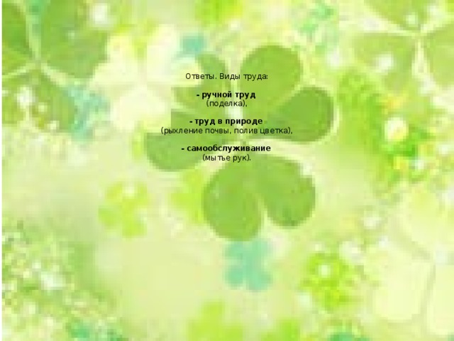       Ответы. Виды труда:   - ручной труд  (поделка),   - труд в природе  (рыхление почвы, полив цветка),   - самообслуживание  (мытье рук).    