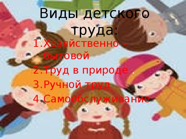 Виды детского труда: Хозяйственно – бытовой Труд в природе . Ручной труд Самообслуживание   
