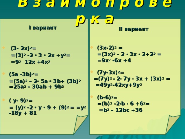 В з а и м о п р о в е р к а  I вариант    (3- 2х) 2 =  = (3) 2 -2 * 3 * 2х +у 2 =  = 9 2 – 12х +4х 2  (5а -3 b ) 2 =  = (5а) 2 – 2 *  5а * 3 b + (3 b ) 2  = 25а 2 – 30а b + 9 b 2  ( у- 9) 2 =  = (у) 2 -2 * у * 9 + (9) 2 = = у 2 -18у + 81  II вариант   (3х-2) 2 =  = (3х) 2 - 2 * 3х * 2+2 2 =  = 9х 2 -6х +4  (7у-3х) 2 =  = (7у) 2 –  2 * 7у * 3х + (3х) 2 =  = 49у 2 -42ху+9у 2  ( b -6) 2 =  = ( b ) 2 -2 * b  * 6 +6 2 =  =b 2 – 12 b с +36 