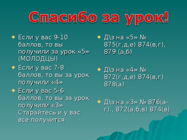 Если у вас 9-10 баллов, то вы получили за урок «5» (МОЛОДЦЫ) Если у вас 7-8 баллов, то вы за урок получили «4» Если у вас 5-6 баллов, то вы за урок получили «3» Старайтесь и у вас все получится   Д\з на «5» № 875(г,д,е) 874(в,г), 879 (а,б)  Д\з на «4» № 872(г,д,е) 874(в,г) 878(а)  Д\з на «3» № 876(а-г)., 872(а,б,в) 874(в) 