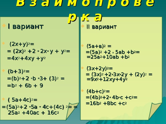 В з а и м о п р о в е р к а I вариант   (2х+у) 2 =  = (2х) 2 +2 *  2х *  у + у 2 =  = 4х 2 +4ху +у 2 ( b +3) 2 =  = ( b ) 2 +2 * b  * 3+ (3) 2 =  =b 2 + 6 b + 9 ( 5а+4с) 2 = = (5а) 2 +2 * 5а * 4с+(4с)  2 =  = 25а 2 +40ас + 16с 2 II вариант   (5а+в) 2 =  =(5а) 2 +2 * 5а b + b 2 = =25а 2 +10а b + b 2 (3х+2у) 2 =  = (3х) 2 +2 * 3х * 2у + (2у) 2 = = 9х 2 +12ху+4у 2 (4 b +с) 2 =  = (4 b ) 2 +2 *  4 b * с +с 2 =  =16 b 2 +8 b с +с 2 