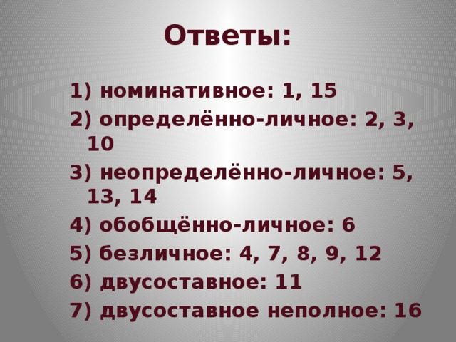 Ответы: 1) номинативное: 1, 15 2) определённо-личное: 2, 3, 10 3) неопределённо-личное: 5, 13, 14 4) обобщённо-личное: 6 5) безличное: 4, 7, 8, 9, 12 6) двусоставное: 11 7) двусоставное неполное: 16 