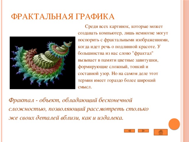 Фрактальная графика    Среди всех картинок, которые может создавать компьютер, лишь немногие могут поспорить с фрактальными изображениями, когда идет речь о подлинной красоте. У большинства из нас слово 