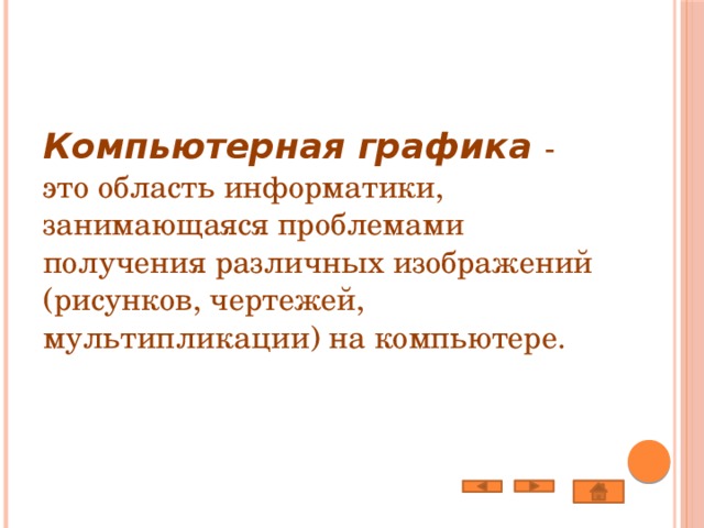 Компьютерная графика - это область информатики, занимающаяся проблемами получения различных изображений (рисунков, чертежей, мультипликации) на компьютере. 