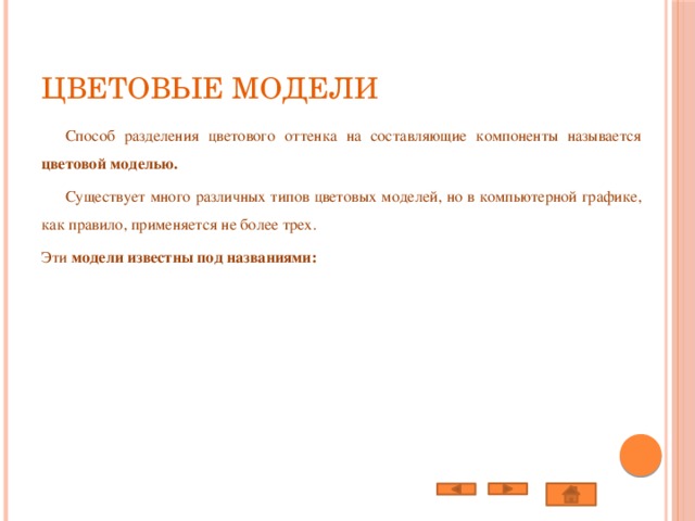 Цветовые модели  Способ разделения цветового оттенка на составляющие компоненты называется цветовой моделью.  Существует много различных типов цветовых моделей, но в компьютерной графике, как правило, применяется не более трех. Эти  модели известны под названиями:  