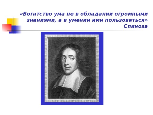 «Богатство ума не в обладании огромными знаниями, а в умении ими пользоваться»  Спиноза 