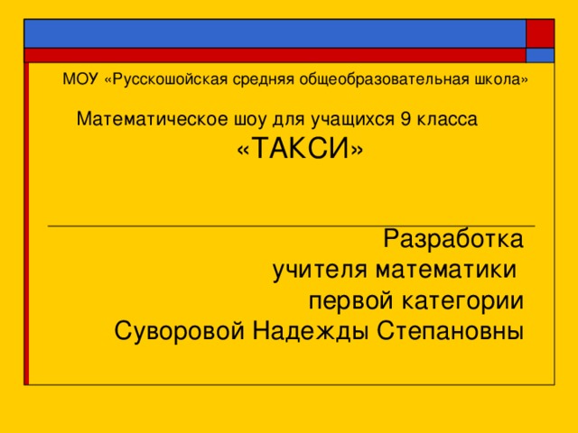 МОУ «Русскошойская средняя общеобразовательная школа» Математическое шоу для учащихся 9 класса «ТАКСИ» Разработка учителя математики первой категории Суворовой Надежды Степановны 